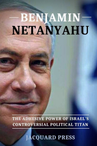 Benjamin Netanyahu: The Adhesive Power of Israel's Controversial Political Titan