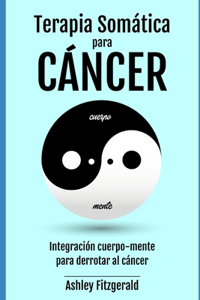 TERAPIA SOMÁTICA PARA EL CÁNCER. Integración cuerpo-mente para derrotar al cáncer