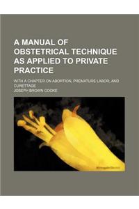 A Manual of Obstetrical Technique as Applied to Private Practice; With a Chapter on Abortion, Premature Labor, and Curettage: With a Chapter on Abortion, Premature Labor, and Curettage