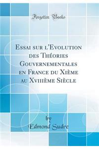 Essai Sur l'Evolution Des ThÃ©ories Gouvernementales En France Du XiÃ¨me Au XviiiÃ¨me SiÃ¨cle (Classic Reprint)