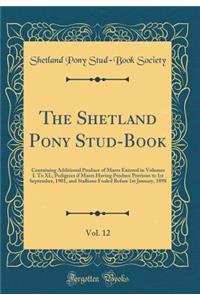 The Shetland Pony Stud-Book, Vol. 12: Containing Additional Produce of Mares Entered in Volumes I. to XI.; Pedigrees If Mares Having Produce Previous to 1st September, 1901, and Stallions Foaled Before 1st January, 1898 (Classic Reprint)