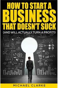 How to Start a Business That Doesn't Suck (and Will Actually Make a Profit)