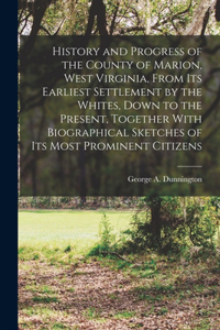 History and Progress of the County of Marion, West Virginia, From its Earliest Settlement by the Whites, Down to the Present, Together With Biographical Sketches of its Most Prominent Citizens