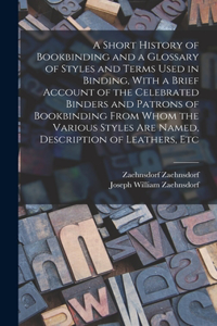 Short History of Bookbinding and a Glossary of Styles and Terms Used in Binding, With a Brief Account of the Celebrated Binders and Patrons of Bookbinding From Whom the Various Styles are Named, Description of Leathers, Etc