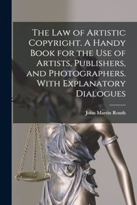 law of Artistic Copyright. A Handy Book for the use of Artists, Publishers, and Photographers. With Explanatory Dialogues