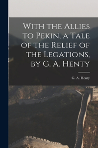 With the Allies to Pekin, a Tale of the Relief of the Legations, by G. A. Henty