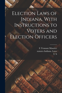 Election Laws of Indiana. With Instructions to Voters and Election Officers