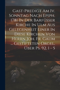 Gast-predigt Am Iv. Sonntag Nach Epiph. 1781 In Der Barfüsser Kirche In Ulm Aus Gelegenheit Einer In Diese Kirchen Von Herrn Joh. Fr. Gaum ... Gestifteten Orgel, Über Ps. 92, 1 - 5