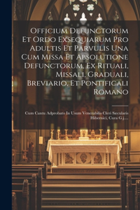Officium Defunctorum Et Ordo Exsequiarum Pro Adultis Et Parvulis Una Cum Missa Et Absolutione Defunctorum, Ex Rituali, Missali, Graduali, Breviario, Et Pontificali Romano