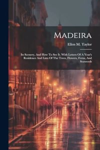 Madeira: Its Scenery, And How To See It. With Letters Of A Year's Residence And Lists Of The Trees, Flowers, Ferns, And Seaweeds