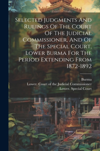 Selected Judgments And Rulings Of The Court Of The Judicial Commissioner, And Of The Special Court, Lower Burma For The Period Extending From 1872-1892