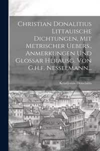 Christian Donalitius Littauische Dichtungen, Mit Metrischer Uebers., Anmerkungen Und Glossar Herausg. Von G.h.f. Nesselmann...