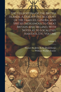 Coleoptera of the British Islands. A Descriptive Account of the Families, Genera, and Species Indigenous to Great Britain and Ireland, With Notes as to Localities, Habitats, etc Volume; Volume 3