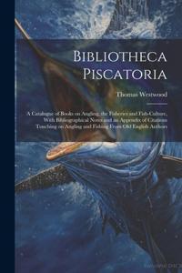 Bibliotheca Piscatoria: A Catalogue of Books on Angling, the Fisheries and Fish-culture, With Bibliographical Notes and an Appendix of Citations Touching on Angling and Fis