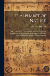 Alphabet of Nature; Or, Contributions Towards a More Accurate Analysis and Symbolization of Spoken Sounds; With Some Account of the Principal Phonetical Alphabets Hitherto Proposed