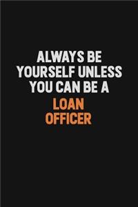 Always Be Yourself Unless You Can Be A Loan officer