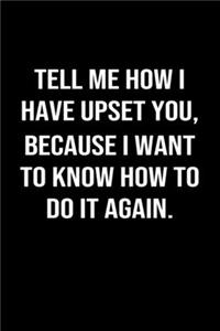 Tell Me How I Have Upset You Because I Want To Know How To Do It Again