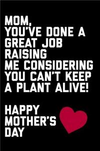 Mom You've Done a Great Job Raising Me Considering You Can't Keep a Plant Alive Happy Mother's Day