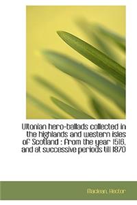 Ultonian Hero-Ballads Collected in the Highlands and Western Isles of Scotland: From the Year 1516,