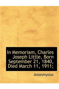 In Memoriam, Charles Joseph Little, Born September 21, 1840, Died March 11, 1911;