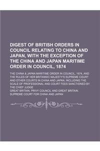 Digest of British Orders in Council Relating to China and Japan, with the Exception of the China and Japan Maritime Order in Council, 1874; The China