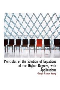 Principles of the Solution of Equations of the Higher Degrees, with Applications