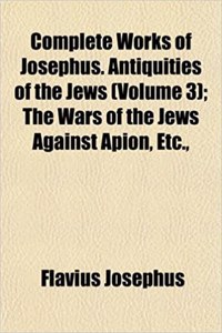 Complete Works of Josephus. Antiquities of the Jews (Volume 3); The Wars of the Jews Against Apion, Etc.,