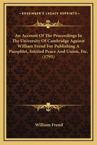 An Account of the Proceedings in the University of Cambridge Against William Frend for Publishing a Pamphlet, Intitled Peace and Union, Etc. (1793)