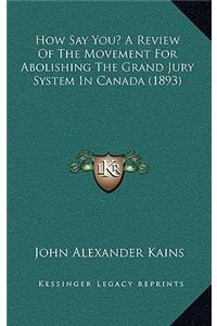 How Say You? A Review Of The Movement For Abolishing The Grand Jury System In Canada (1893)