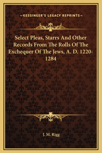 Select Pleas, Starrs And Other Records From The Rolls Of The Exchequer Of The Jews, A. D. 1220-1284
