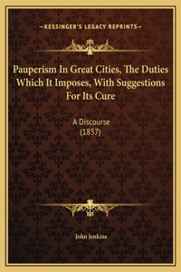 Pauperism In Great Cities, The Duties Which It Imposes, With Suggestions For Its Cure