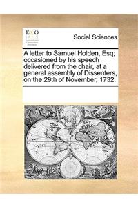 A letter to Samuel Holden, Esq; occasioned by his speech delivered from the chair, at a general assembly of Dissenters, on the 29th of November, 1732.