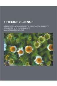 Fireside Science; A Series of Popular Scientific Essays Upon Subjects Connected with Every-Day Life