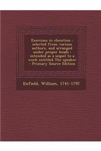 Exercises in Elocution: Selected from Various Authors, and Arranged Under Proper Heads: Intended as a Sequel to a Work Entitled the Speaker