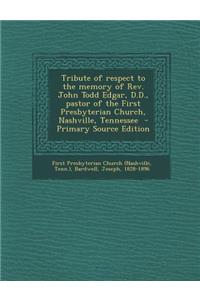 Tribute of Respect to the Memory of REV. John Todd Edgar, D.D., Pastor of the First Presbyterian Church, Nashville, Tennessee