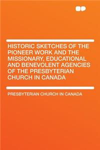 Historic Sketches of the Pioneer Work and the Missionary, Educational and Benevolent Agencies of the Presbyterian Church in Canada