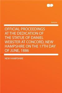 Official Proceedings at the Dedication of the Statue of Daniel Webster at Concord, New Hampshire on the 17th Day of June, 1886