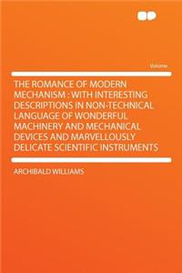 The Romance of Modern Mechanism: With Interesting Descriptions in Non-Technical Language of Wonderful Machinery and Mechanical Devices and Marvellously Delicate Scientific Instruments