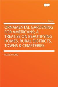 Ornamental Gardening for Americans; A Treatise on Beautifying Homes, Rural Districts, Towns & Cemeteries