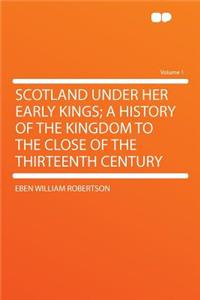 Scotland Under Her Early Kings; A History of the Kingdom to the Close of the Thirteenth Century Volume 1