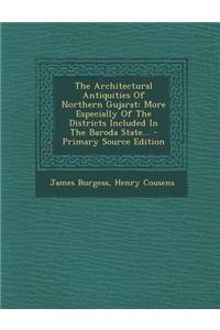 The Architectural Antiquities of Northern Gujarat: More Especially of the Districts Included in the Baroda State... - Primary Source Edition