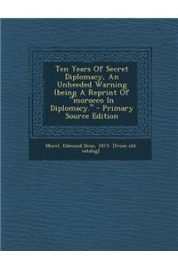 Ten Years of Secret Diplomacy, an Unheeded Warning (Being a Reprint of Morocco in Diplomacy.