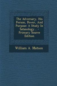 The Adversary, His Person, Power, and Purpose: A Study in Satanology...