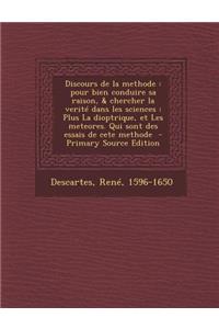 Discours de La Methode: Pour Bien Conduire Sa Raison, & Chercher La Verite Dans Les Sciences: Plus La Dioptrique, Et Les Meteores. Qui Sont Des Essais de Cete Methode