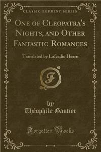 One of Cleopatra's Nights, and Other Fantastic Romances: Translated by Lafcadio Hearn (Classic Reprint)