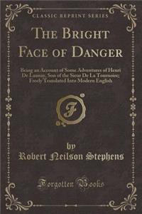 The Bright Face of Danger: Being an Account of Some Adventures of Henri de Launay, Son of the Sieur de la Tournoire; Freely Translated Into Modern English (Classic Reprint)