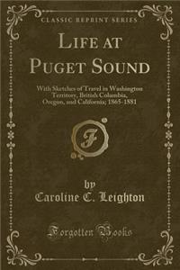 Life at Puget Sound: With Sketches of Travel in Washington Territory, British Columbia, Oregon, and California; 1865-1881 (Classic Reprint)