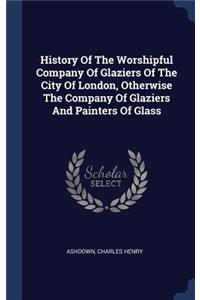 History Of The Worshipful Company Of Glaziers Of The City Of London, Otherwise The Company Of Glaziers And Painters Of Glass