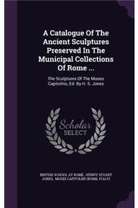 Catalogue Of The Ancient Sculptures Preserved In The Municipal Collections Of Rome ...: The Sculptures Of The Museo Capitolino, Ed. By H. S. Jones