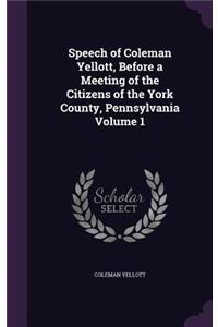 Speech of Coleman Yellott, Before a Meeting of the Citizens of the York County, Pennsylvania Volume 1